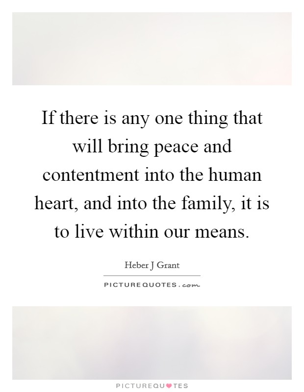 If there is any one thing that will bring peace and contentment into the human heart, and into the family, it is to live within our means. Picture Quote #1