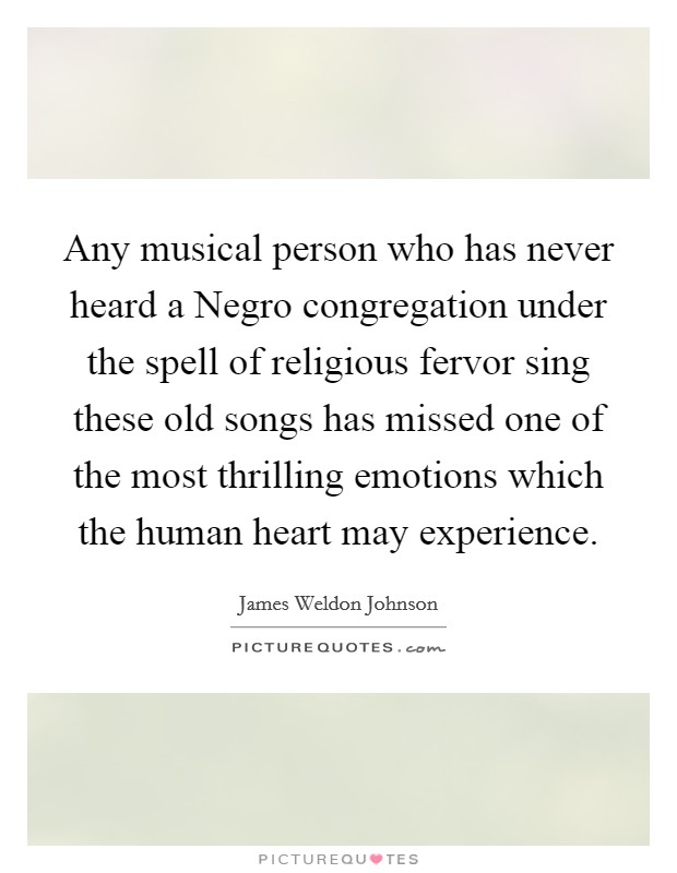 Any musical person who has never heard a Negro congregation under the spell of religious fervor sing these old songs has missed one of the most thrilling emotions which the human heart may experience. Picture Quote #1