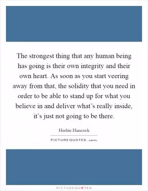 The strongest thing that any human being has going is their own integrity and their own heart. As soon as you start veering away from that, the solidity that you need in order to be able to stand up for what you believe in and deliver what’s really inside, it’s just not going to be there Picture Quote #1