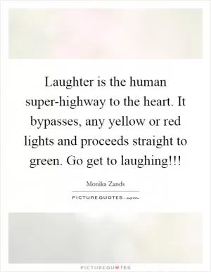 Laughter is the human super-highway to the heart. It bypasses, any yellow or red lights and proceeds straight to green. Go get to laughing!!! Picture Quote #1