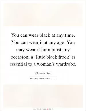 You can wear black at any time. You can wear it at any age. You may wear it for almost any occasion; a ‘little black frock’ is essential to a woman’s wardrobe Picture Quote #1