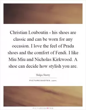 Christian Louboutin - his shoes are classic and can be worn for any occasion. I love the feel of Prada shoes and the comfort of Fendi. I like Miu Miu and Nicholas Kirkwood. A shoe can decide how stylish you are Picture Quote #1