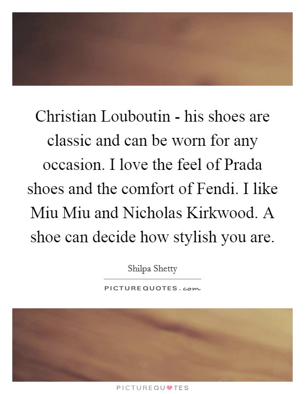 Christian Louboutin - his shoes are classic and can be worn for any occasion. I love the feel of Prada shoes and the comfort of Fendi. I like Miu Miu and Nicholas Kirkwood. A shoe can decide how stylish you are. Picture Quote #1
