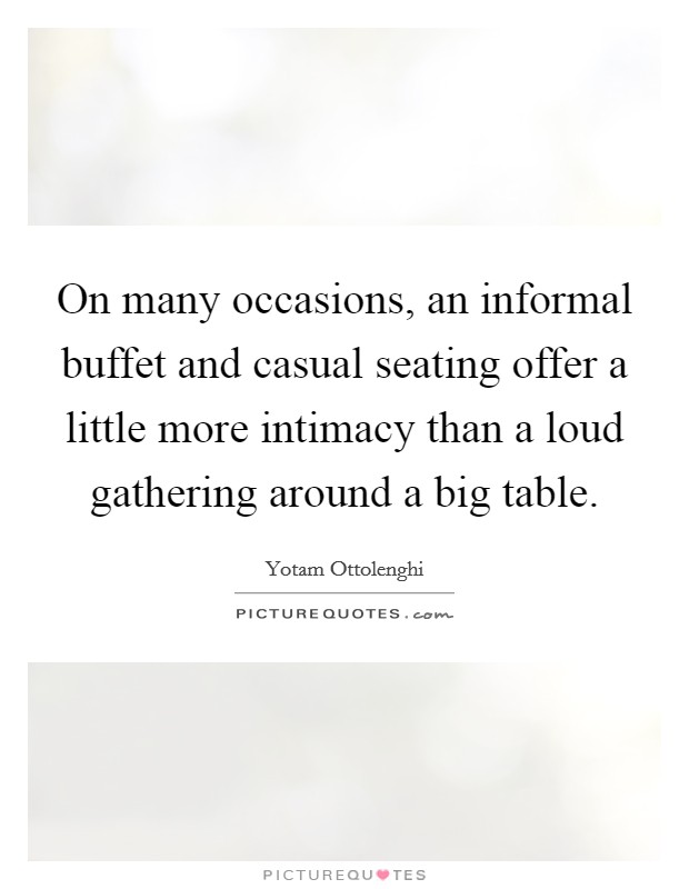 On many occasions, an informal buffet and casual seating offer a little more intimacy than a loud gathering around a big table. Picture Quote #1