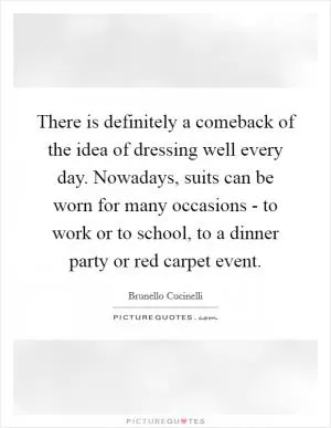 There is definitely a comeback of the idea of dressing well every day. Nowadays, suits can be worn for many occasions - to work or to school, to a dinner party or red carpet event Picture Quote #1