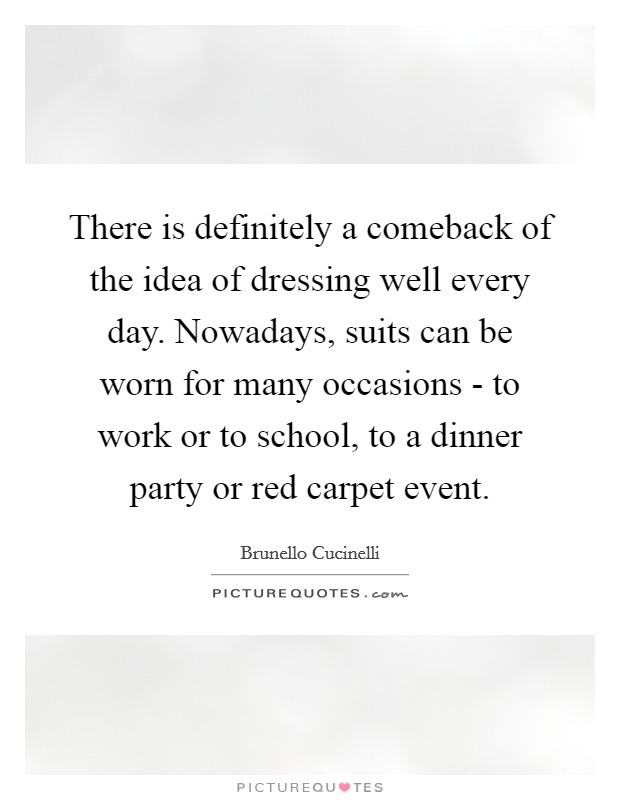 There is definitely a comeback of the idea of dressing well every day. Nowadays, suits can be worn for many occasions - to work or to school, to a dinner party or red carpet event. Picture Quote #1