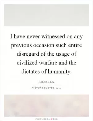 I have never witnessed on any previous occasion such entire disregard of the usage of civilized warfare and the dictates of humanity Picture Quote #1