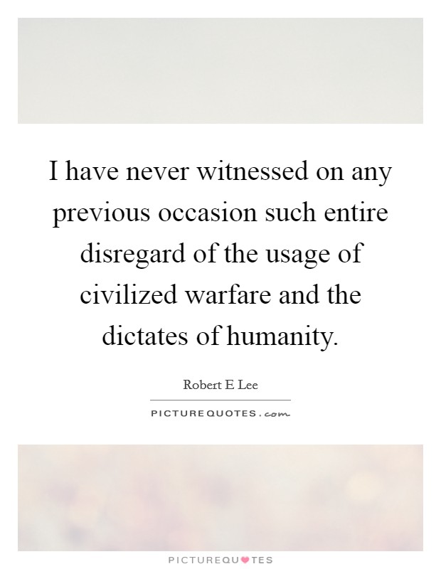 I have never witnessed on any previous occasion such entire disregard of the usage of civilized warfare and the dictates of humanity. Picture Quote #1