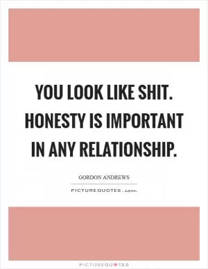 You look like shit. Honesty is important in any relationship Picture Quote #1