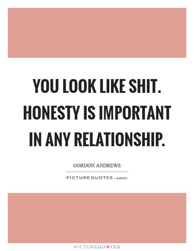 You look like shit. Honesty is important in any relationship. Picture Quote #1