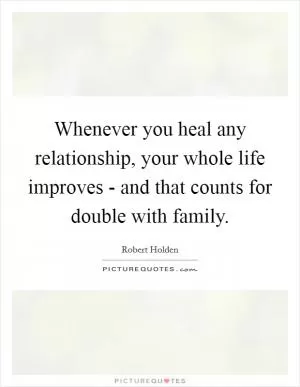 Whenever you heal any relationship, your whole life improves - and that counts for double with family Picture Quote #1