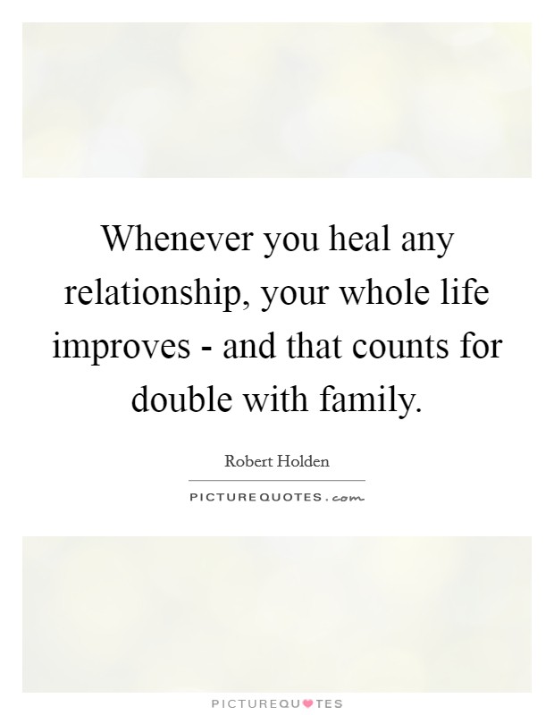 Whenever you heal any relationship, your whole life improves - and that counts for double with family. Picture Quote #1