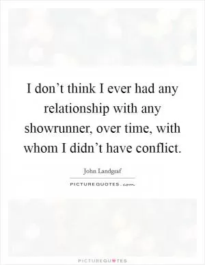 I don’t think I ever had any relationship with any showrunner, over time, with whom I didn’t have conflict Picture Quote #1