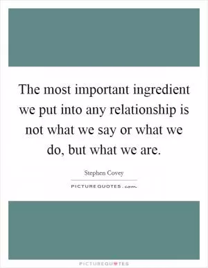 The most important ingredient we put into any relationship is not what we say or what we do, but what we are Picture Quote #1