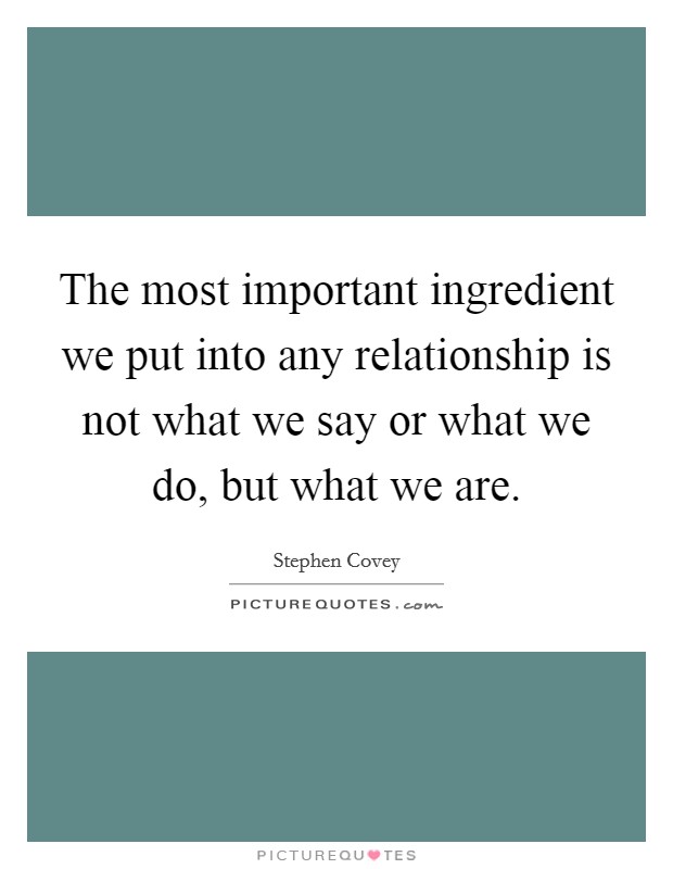The most important ingredient we put into any relationship is not what we say or what we do, but what we are. Picture Quote #1