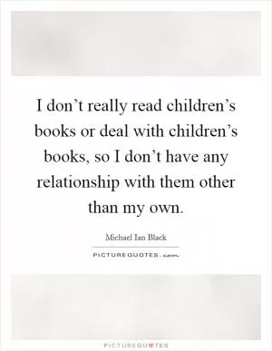 I don’t really read children’s books or deal with children’s books, so I don’t have any relationship with them other than my own Picture Quote #1