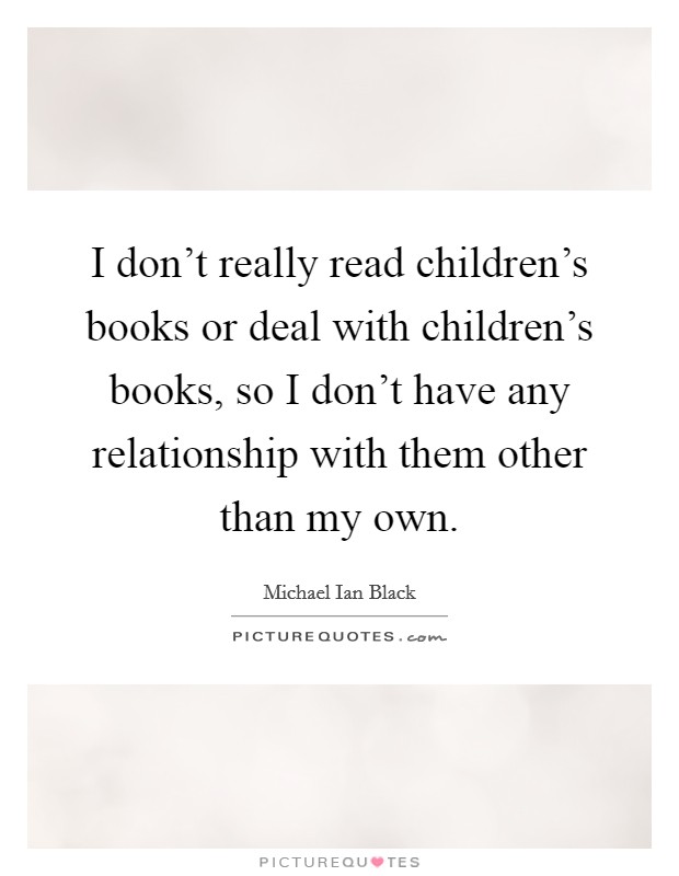 I don't really read children's books or deal with children's books, so I don't have any relationship with them other than my own. Picture Quote #1