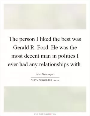 The person I liked the best was Gerald R. Ford. He was the most decent man in politics I ever had any relationships with Picture Quote #1