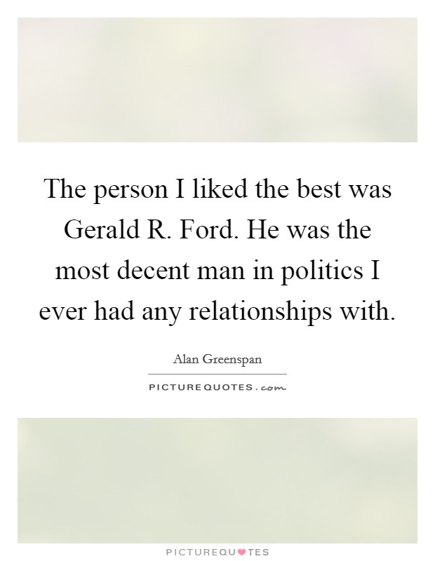 The person I liked the best was Gerald R. Ford. He was the most decent man in politics I ever had any relationships with. Picture Quote #1