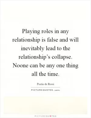 Playing roles in any relationship is false and will inevitably lead to the relationship’s collapse. Noone can be any one thing all the time Picture Quote #1