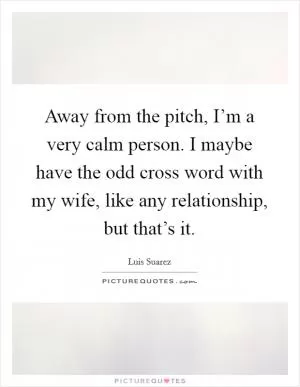 Away from the pitch, I’m a very calm person. I maybe have the odd cross word with my wife, like any relationship, but that’s it Picture Quote #1