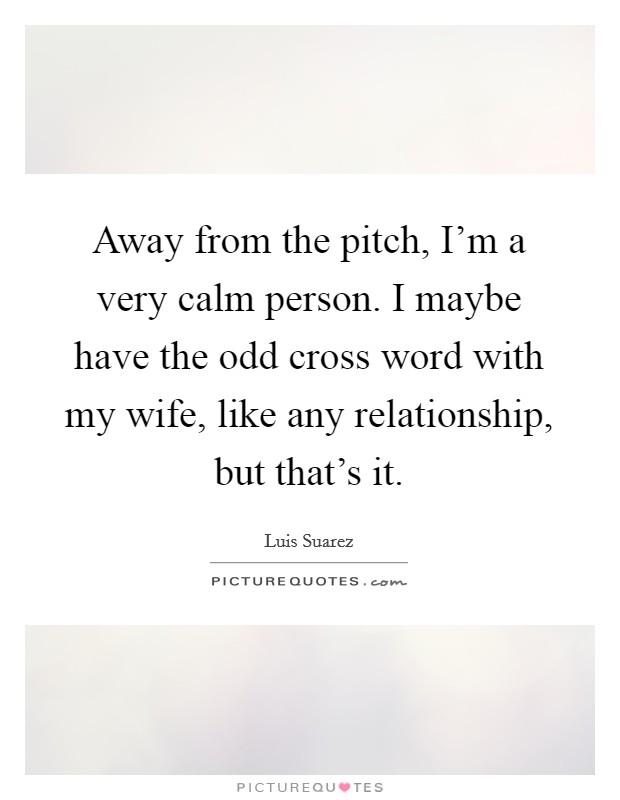 Away from the pitch, I'm a very calm person. I maybe have the odd cross word with my wife, like any relationship, but that's it. Picture Quote #1