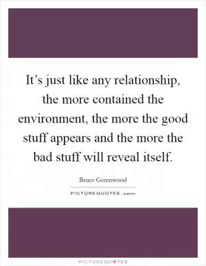 It’s just like any relationship, the more contained the environment, the more the good stuff appears and the more the bad stuff will reveal itself Picture Quote #1