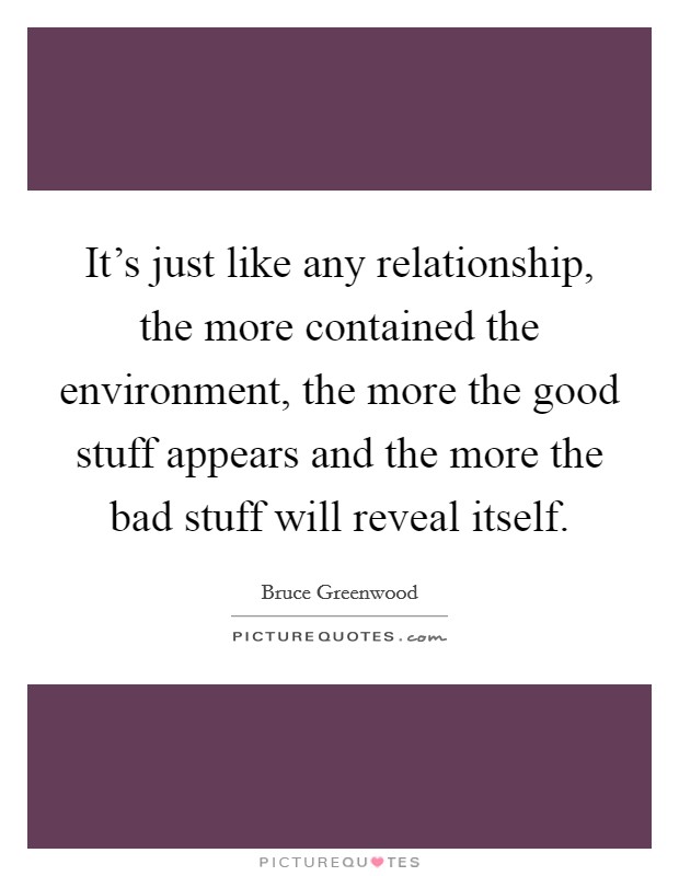 It's just like any relationship, the more contained the environment, the more the good stuff appears and the more the bad stuff will reveal itself. Picture Quote #1