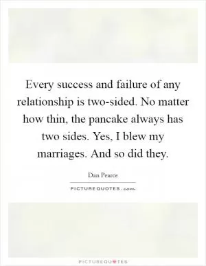 Every success and failure of any relationship is two-sided. No matter how thin, the pancake always has two sides. Yes, I blew my marriages. And so did they Picture Quote #1