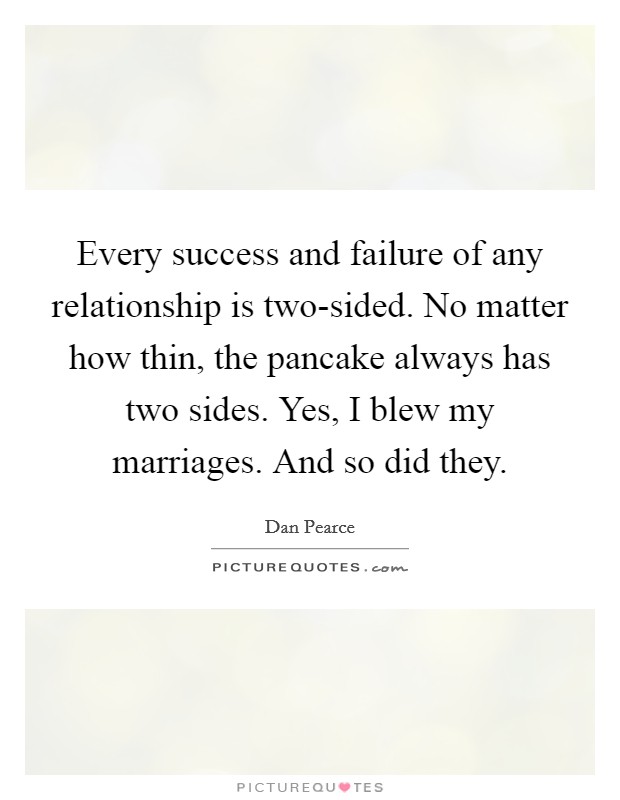 Every success and failure of any relationship is two-sided. No matter how thin, the pancake always has two sides. Yes, I blew my marriages. And so did they. Picture Quote #1