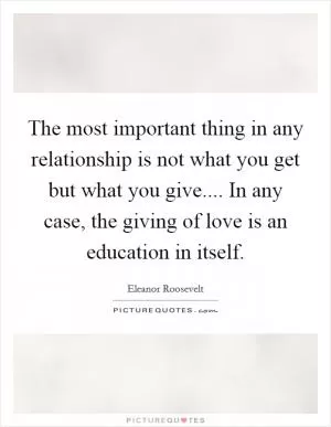 The most important thing in any relationship is not what you get but what you give.... In any case, the giving of love is an education in itself Picture Quote #1