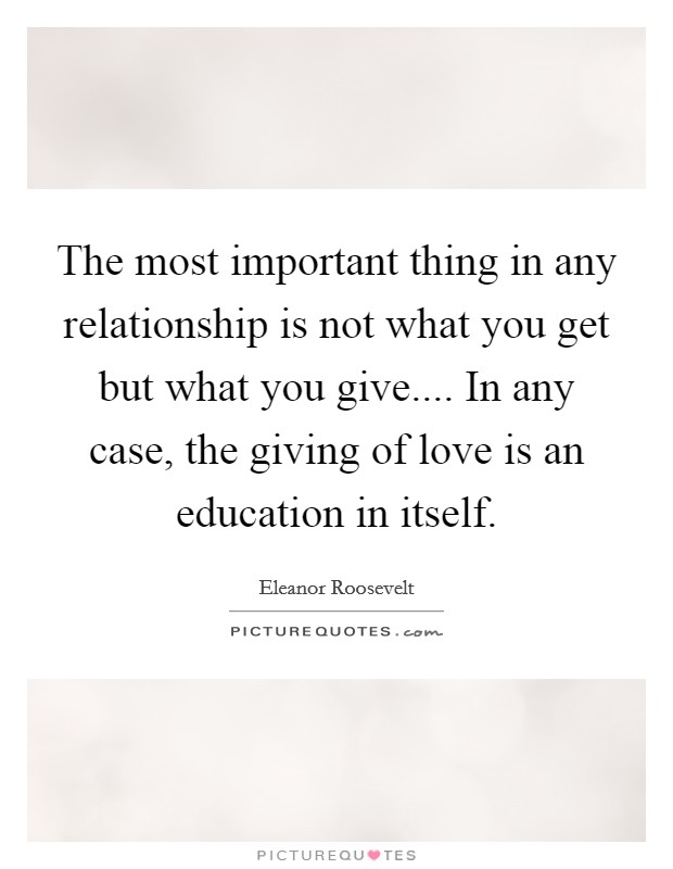The most important thing in any relationship is not what you get but what you give.... In any case, the giving of love is an education in itself. Picture Quote #1