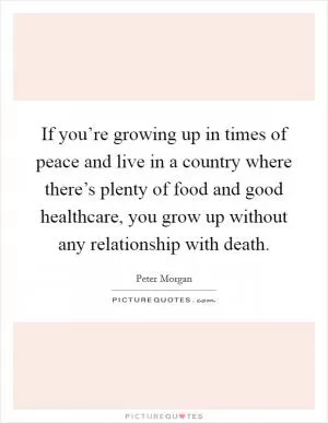 If you’re growing up in times of peace and live in a country where there’s plenty of food and good healthcare, you grow up without any relationship with death Picture Quote #1