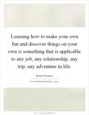 Learning how to make your own fun and discover things on your own is something that is applicable to any job, any relationship, any trip, any adventure in life Picture Quote #1