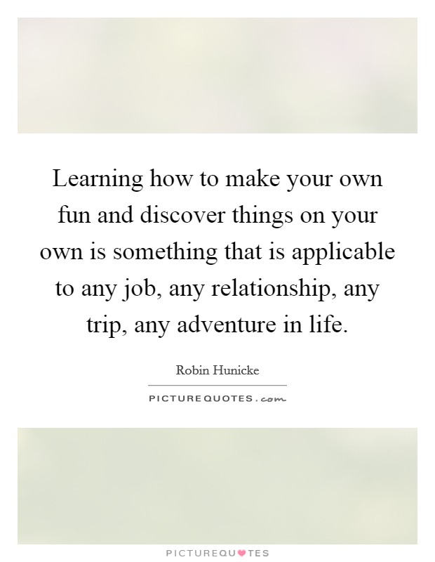 Learning how to make your own fun and discover things on your own is something that is applicable to any job, any relationship, any trip, any adventure in life. Picture Quote #1