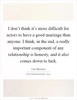 I don’t think it’s more difficult for actors to have a good marriage than anyone. I think, in the end, a really important component of any relationship is honesty, and it also comes down to luck Picture Quote #1