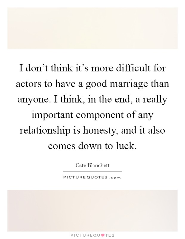 I don't think it's more difficult for actors to have a good marriage than anyone. I think, in the end, a really important component of any relationship is honesty, and it also comes down to luck. Picture Quote #1