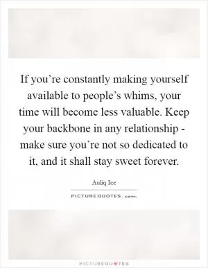 If you’re constantly making yourself available to people’s whims, your time will become less valuable. Keep your backbone in any relationship - make sure you’re not so dedicated to it, and it shall stay sweet forever Picture Quote #1