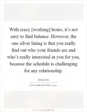 With crazy [working] hours, it’s not easy to find balance. However, the one silver lining is that you really find out who your friends are and who’s really interested in you for you, because the schedule is challenging for any relationship Picture Quote #1