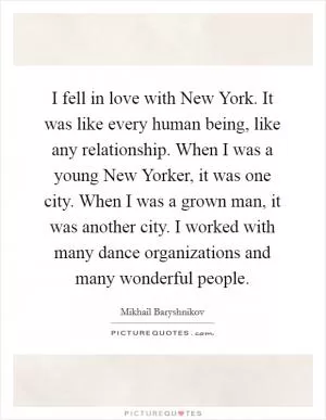I fell in love with New York. It was like every human being, like any relationship. When I was a young New Yorker, it was one city. When I was a grown man, it was another city. I worked with many dance organizations and many wonderful people Picture Quote #1