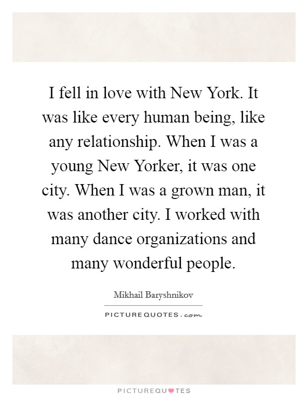 I fell in love with New York. It was like every human being, like any relationship. When I was a young New Yorker, it was one city. When I was a grown man, it was another city. I worked with many dance organizations and many wonderful people. Picture Quote #1