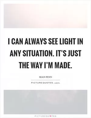 I can always see light in any situation. It’s just the way I’m made Picture Quote #1