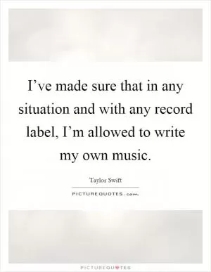 I’ve made sure that in any situation and with any record label, I’m allowed to write my own music Picture Quote #1