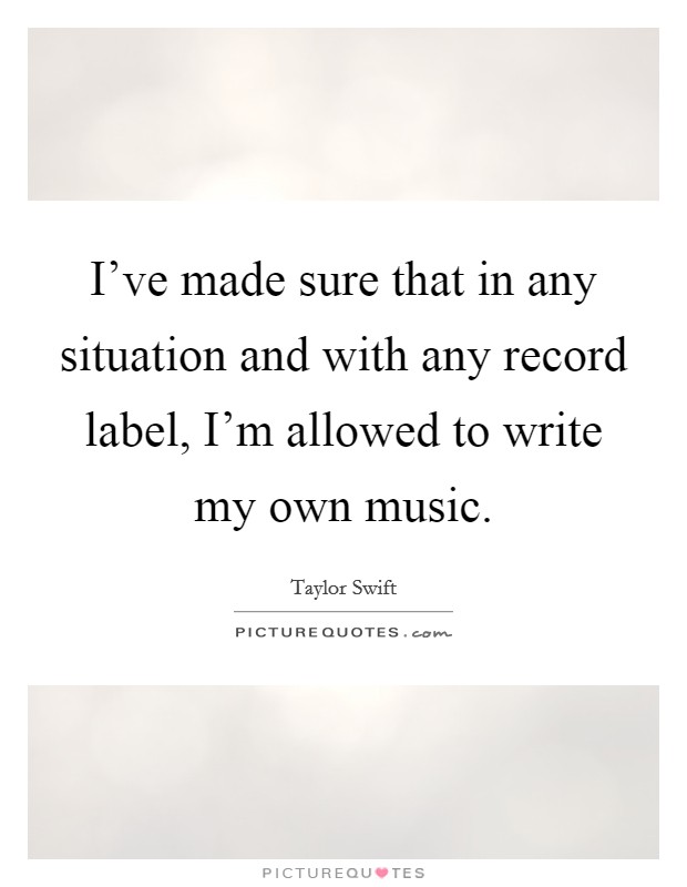 I've made sure that in any situation and with any record label, I'm allowed to write my own music. Picture Quote #1