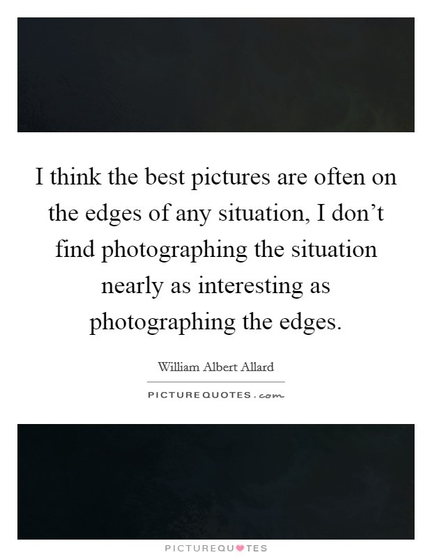I think the best pictures are often on the edges of any situation, I don't find photographing the situation nearly as interesting as photographing the edges. Picture Quote #1