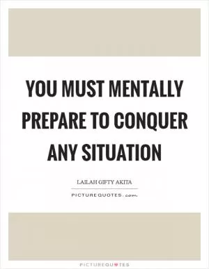 You must mentally prepare to conquer any situation Picture Quote #1