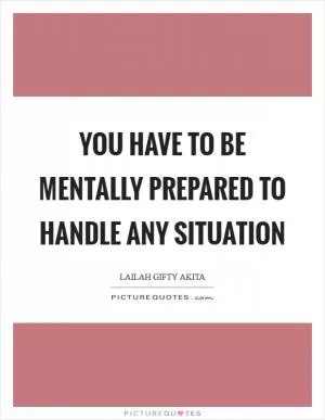 You have to be mentally prepared to handle any situation Picture Quote #1