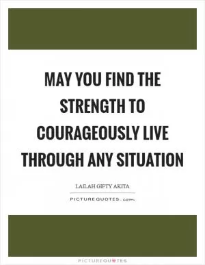 May you find the strength to courageously live through any situation Picture Quote #1
