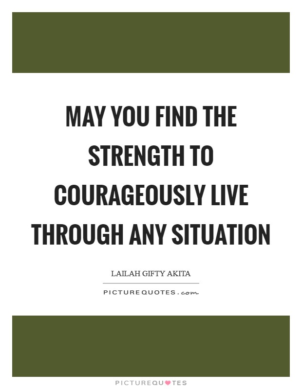 May you find the strength to courageously live through any situation Picture Quote #1