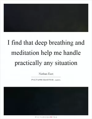 I find that deep breathing and meditation help me handle practically any situation Picture Quote #1